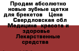 Продам абсолютно новые зубные щетки для брекетов › Цена ­ 150 - Свердловская обл. Медицина, красота и здоровье » Лекарственные средства   